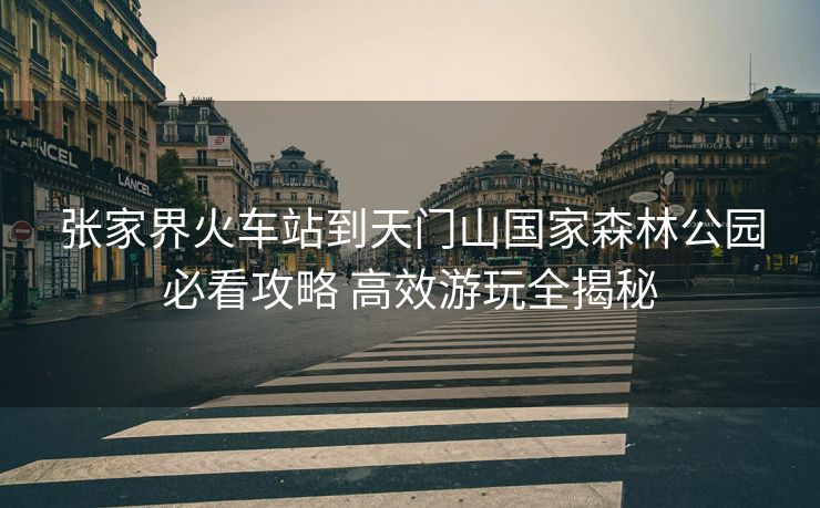 张家界火车站到天门山国家森林公园必看攻略 高效游玩全揭秘