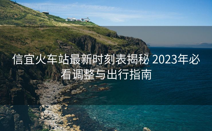 信宜火车站最新时刻表揭秘 2023年必看调整与出行指南