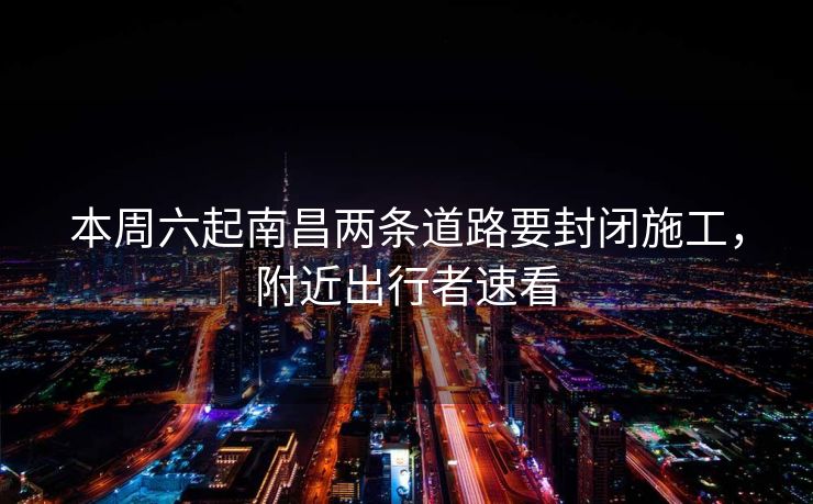 本周六起南昌两条道路要封闭施工，附近出行者速看