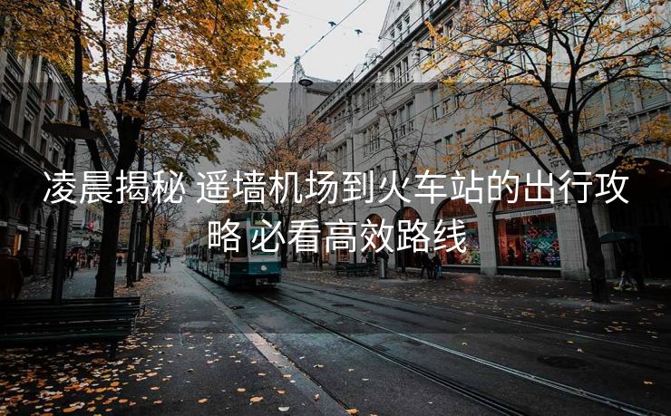 凌晨揭秘 遥墙机场到火车站的出行攻略 必看高效路线