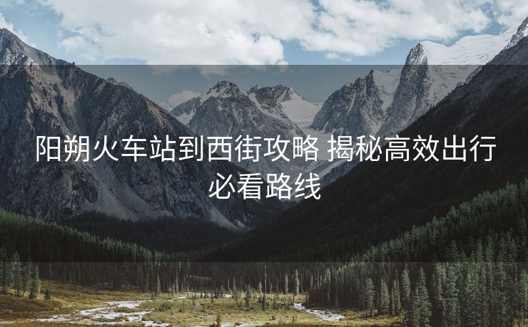阳朔火车站到西街攻略 揭秘高效出行必看路线