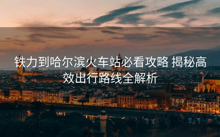 铁力到哈尔滨火车站必看攻略 揭秘高效出行路线全解析