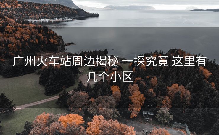 广州火车站周边揭秘 一探究竟 这里有几个小区