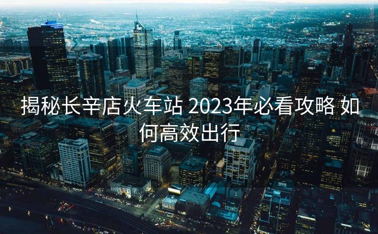 揭秘长辛店火车站 2023年必看攻略 如何高效出行