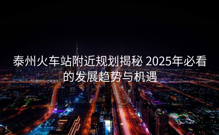 泰州火车站附近规划揭秘 2025年必看的发展趋势与机遇