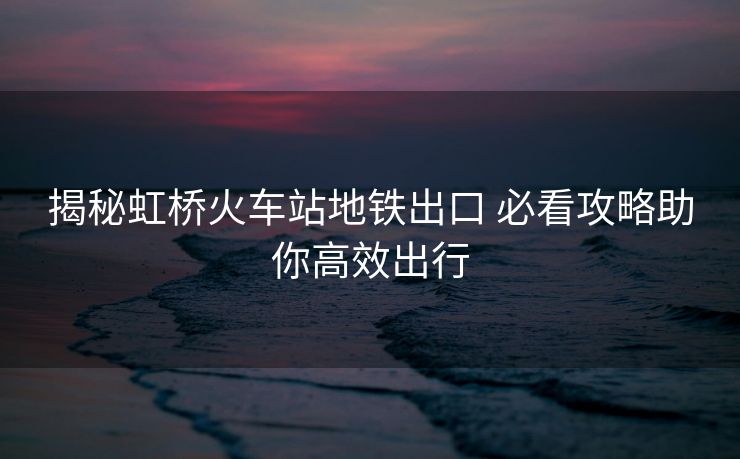 揭秘虹桥火车站地铁出口 必看攻略助你高效出行