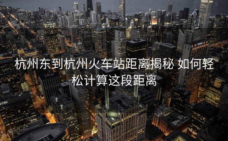 杭州东到杭州火车站距离揭秘 如何轻松计算这段距离