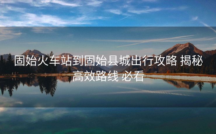 固始火车站到固始县城出行攻略 揭秘高效路线 必看
