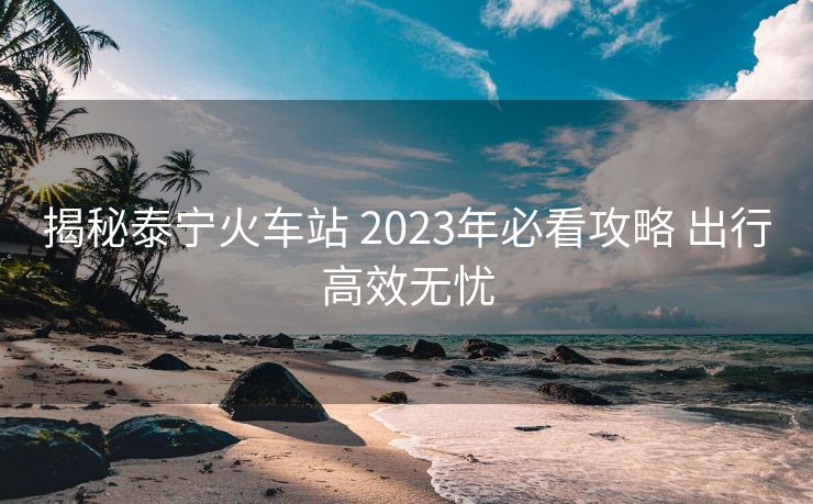 揭秘泰宁火车站 2023年必看攻略 出行高效无忧