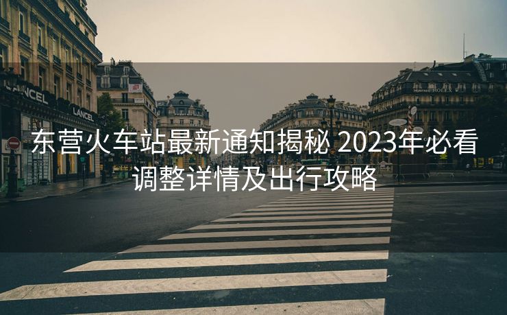 东营火车站最新通知揭秘 2023年必看调整详情及出行攻略
