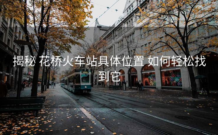 揭秘 花桥火车站具体位置 如何轻松找到它