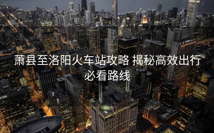 萧县至洛阳火车站攻略 揭秘高效出行必看路线