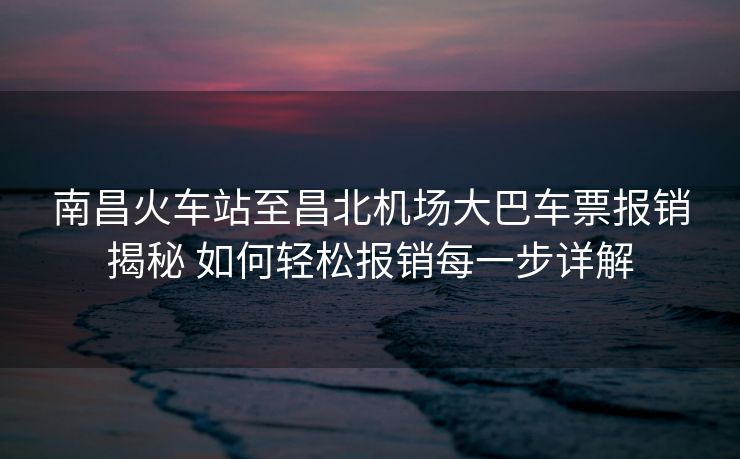 南昌火车站至昌北机场大巴车票报销揭秘 如何轻松报销每一步详解
