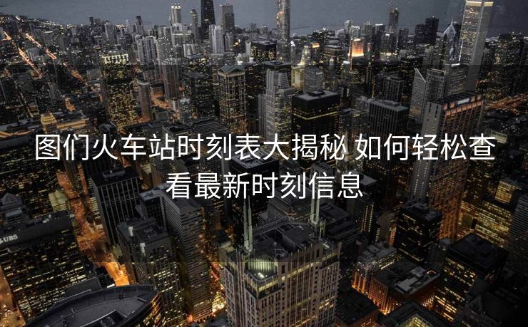 图们火车站时刻表大揭秘 如何轻松查看最新时刻信息