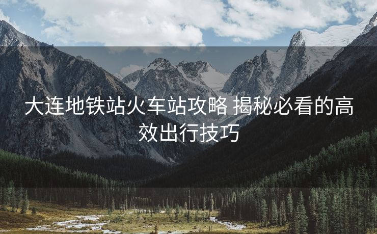 大连地铁站火车站攻略 揭秘必看的高效出行技巧