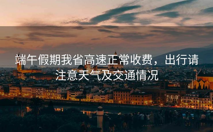端午假期我省高速正常收费，出行请注意天气及交通情况