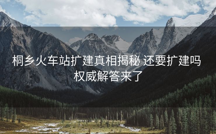 桐乡火车站扩建真相揭秘 还要扩建吗 权威解答来了