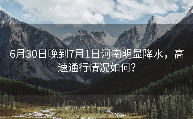 6月30日晚到7月1日河南明显降水，高速通行情况如何？