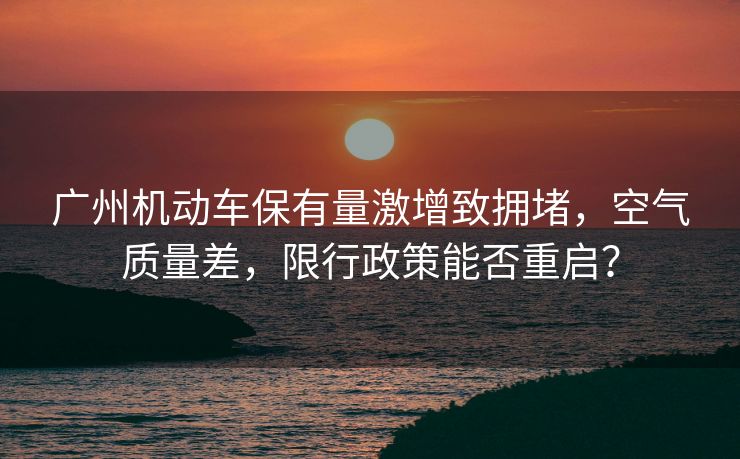 广州机动车保有量激增致拥堵，空气质量差，限行政策能否重启？