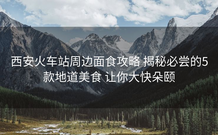 西安火车站周边面食攻略 揭秘必尝的5款地道美食 让你大快朵颐