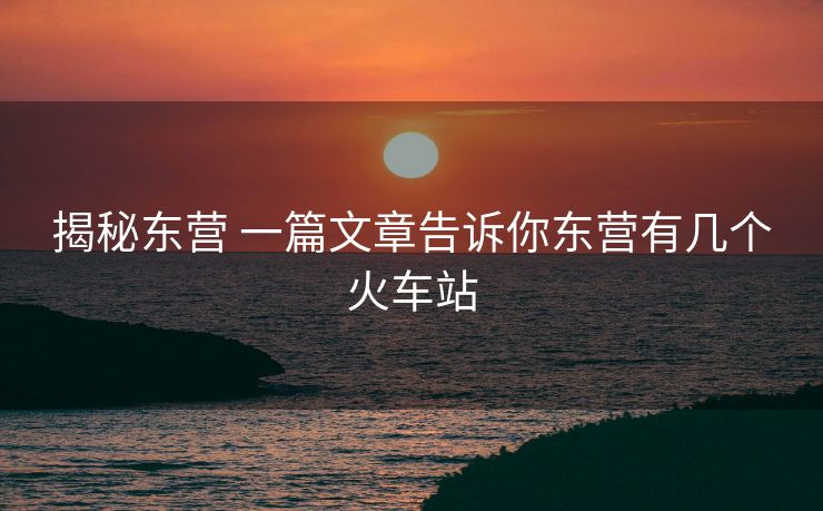 揭秘东营 一篇文章告诉你东营有几个火车站