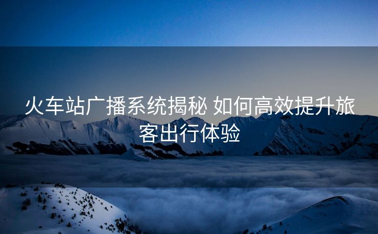 火车站广播系统揭秘 如何高效提升旅客出行体验