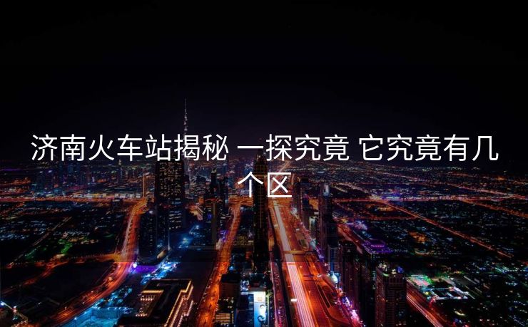 济南火车站揭秘 一探究竟 它究竟有几个区 济南火车站揭秘 一探究竟 它究竟有几个区