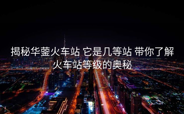 揭秘华蓥火车站 它是几等站 带你了解火车站等级的奥秘 揭秘华蓥火车站 它是几等站 带你了解火车站等级的奥秘