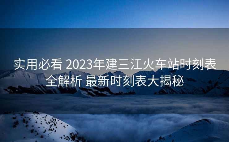 实用必看 2023年建三江火车站时刻表全解析 最新时刻表大揭秘
