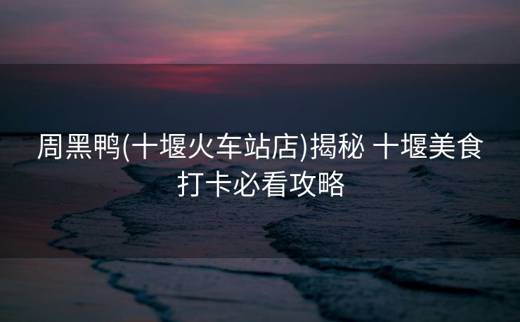 周黑鸭(十堰火车站店)揭秘 十堰美食打卡必看攻略