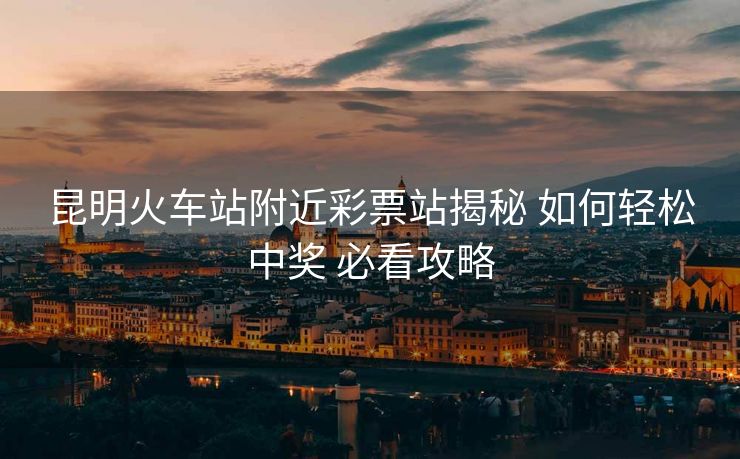 昆明火车站附近彩票站揭秘 如何轻松中奖 必看攻略