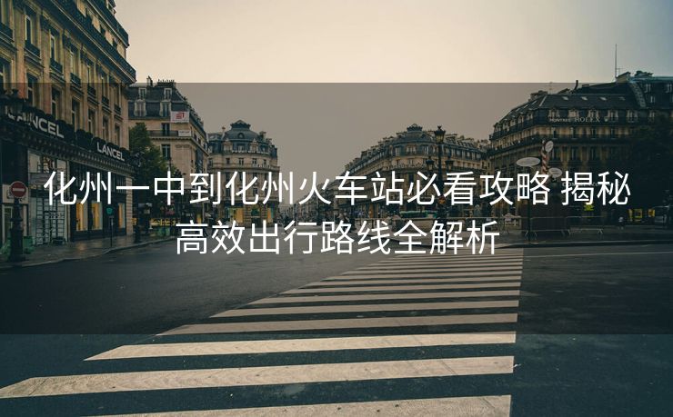 化州一中到化州火车站必看攻略 揭秘高效出行路线全解析