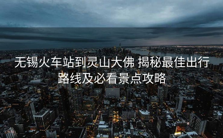 无锡火车站到灵山大佛 揭秘最佳出行路线及必看景点攻略