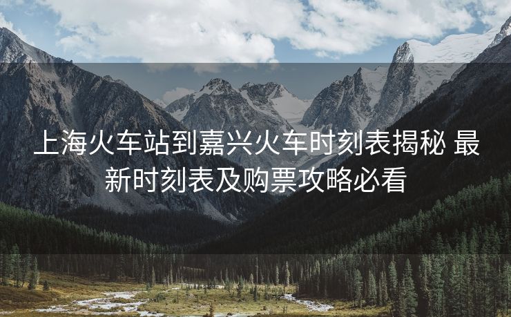 上海火车站到嘉兴火车时刻表揭秘 最新时刻表及购票攻略必看