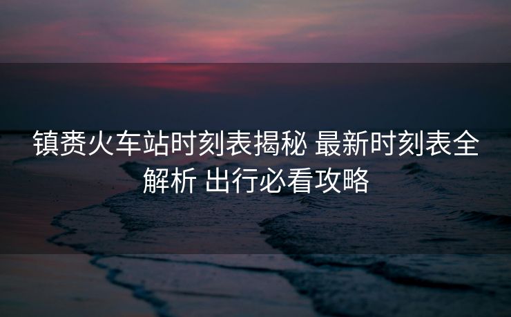 镇赉火车站时刻表揭秘 最新时刻表全解析 出行必看攻略