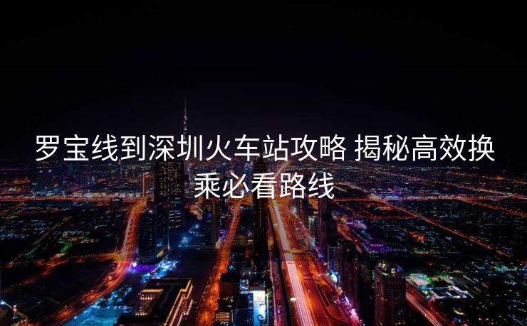 罗宝线到深圳火车站攻略 揭秘高效换乘必看路线