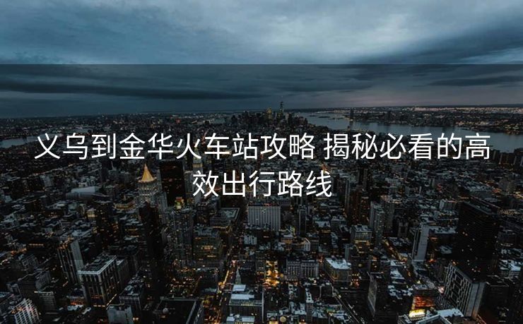 义乌到金华火车站攻略 揭秘必看的高效出行路线