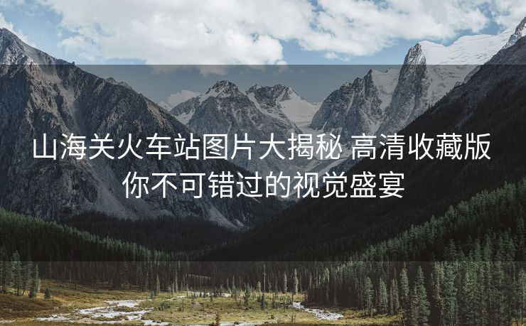 山海关火车站图片大揭秘 高清收藏版 你不可错过的视觉盛宴