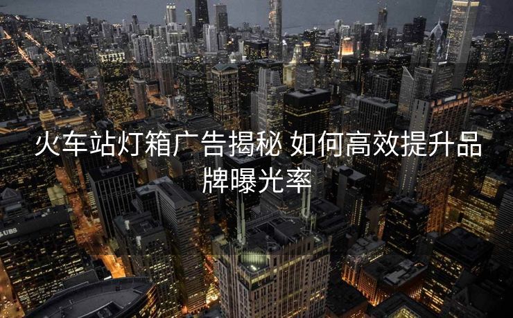 火车站灯箱广告揭秘 如何高效提升品牌曝光率