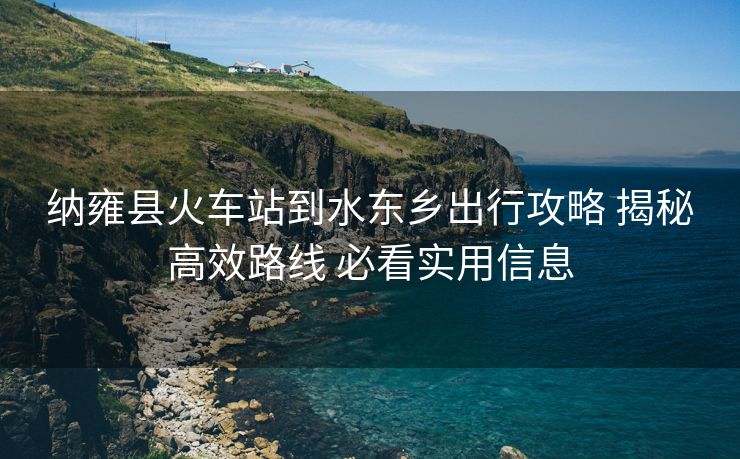 纳雍县火车站到水东乡出行攻略 揭秘高效路线 必看实用信息