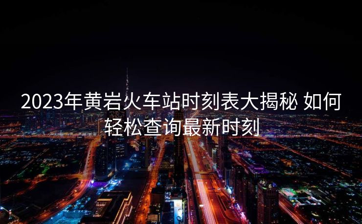 2023年黄岩火车站时刻表大揭秘 如何轻松查询最新时刻