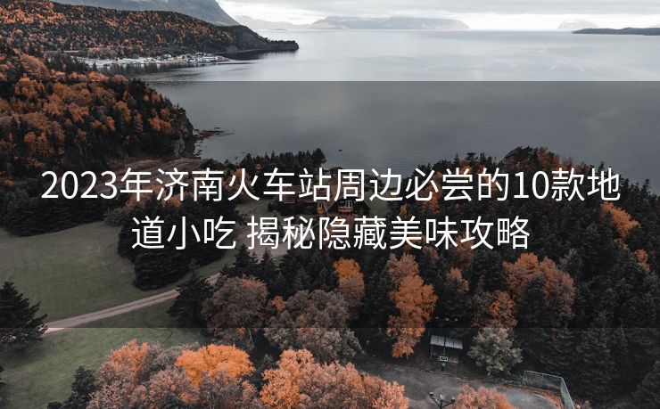 2023年济南火车站周边必尝的10款地道小吃 揭秘隐藏美味攻略