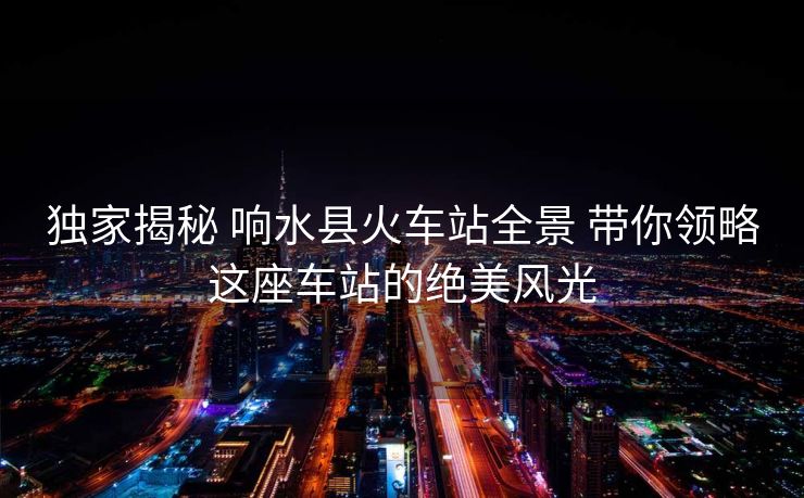 独家揭秘 响水县火车站全景 带你领略这座车站的绝美风光