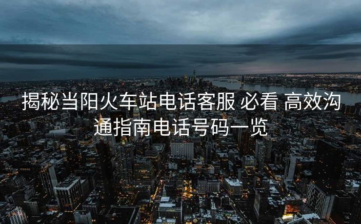 揭秘当阳火车站电话客服 必看 高效沟通指南电话号码一览