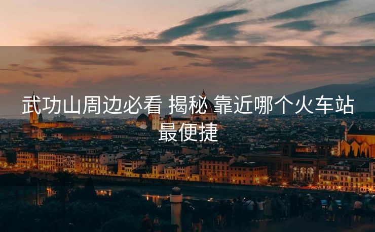 武功山周边必看 揭秘 靠近哪个火车站最便捷