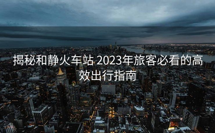 揭秘和静火车站 2023年旅客必看的高效出行指南