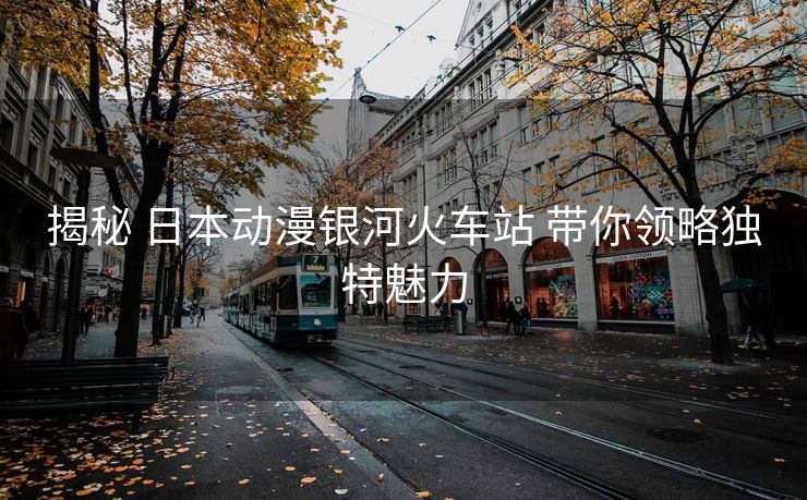 揭秘 日本动漫银河火车站 带你领略独特魅力