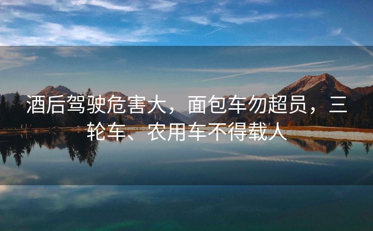 酒后驾驶危害大，面包车勿超员，三轮车、农用车不得载人