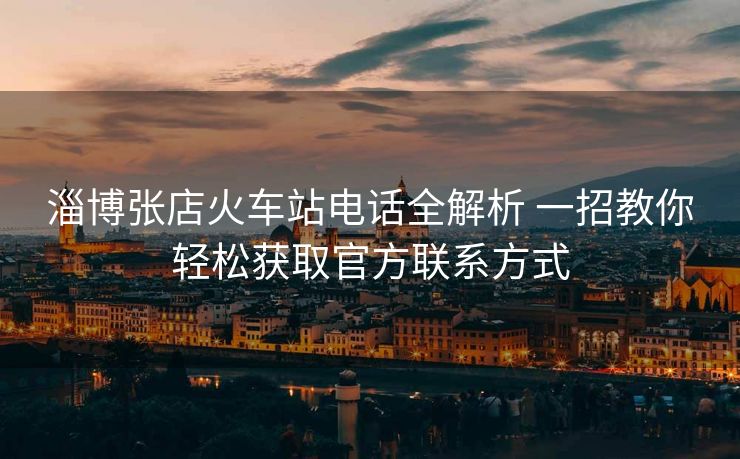 淄博张店火车站电话全解析 一招教你轻松获取官方联系方式
