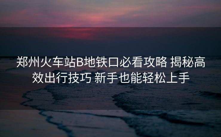 郑州火车站B地铁口必看攻略 揭秘高效出行技巧 新手也能轻松上手 郑州火车站B地铁口必看攻略 揭秘高效出行技巧 新手也能轻松上手